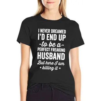 Я никогда не мечтал, что в конечном итоге стану идеальным долбаным мужем, но вот я убиваю его - футболка в подарок мужу